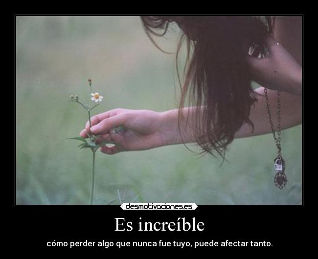 Es increíble - cómo perder algo que nunca fue tuyo, puede afectar tanto.