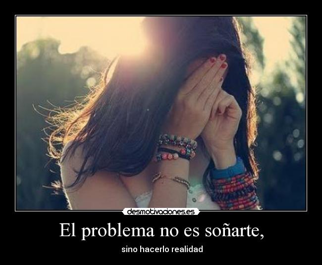 El problema no es soñarte, -  sino hacerlo realidad