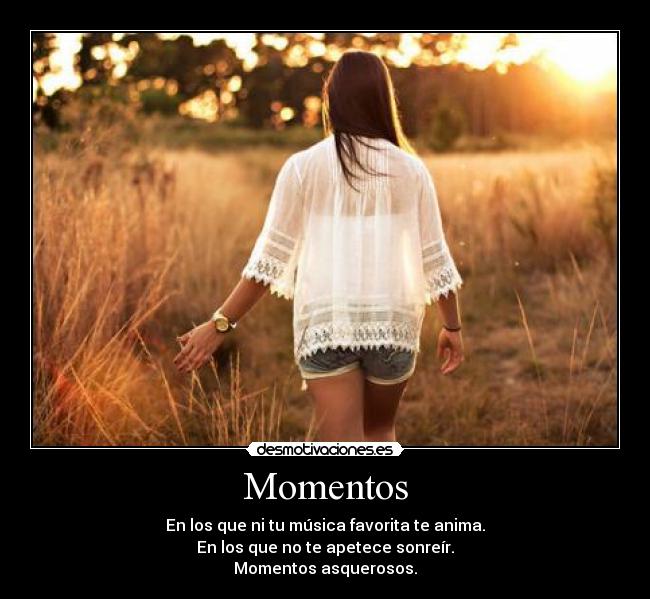 Momentos - En los que ni tu música favorita te anima.
En los que no te apetece sonreír.
Momentos asquerosos.