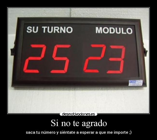 Si no te agrado - saca tu número y siéntate a esperar a que me importe ;)