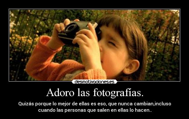 Adoro las fotografías. - Quizás porque lo mejor de ellas es eso, que nunca cambian,incluso
cuando las personas que salen en ellas lo hacen..