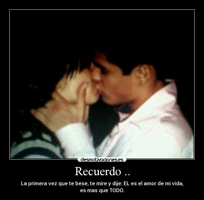 Recuerdo .. - La primera vez que te bese, te mire y dije: EL es el amor de mi vida, es mas que TODO.