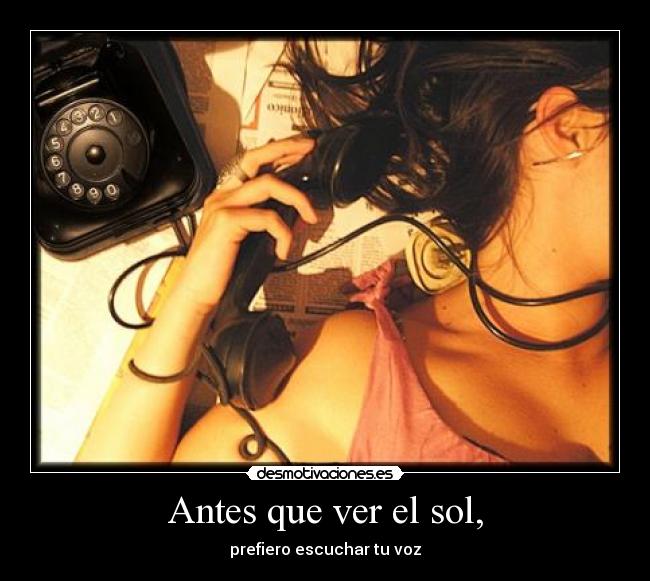 Antes que ver el sol, - prefiero escuchar tu voz