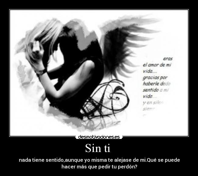 Sin ti  - nada tiene sentido,aunque yo misma te alejase de mi.Qué se puede
hacer más que pedir tu perdón?