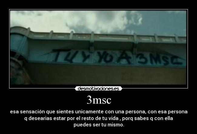 3msc - esa sensación que sientes unicamente con una persona, con esa persona
q desearias estar por el resto de tu vida , porq sabes q con ella
puedes ser tu mismo.
