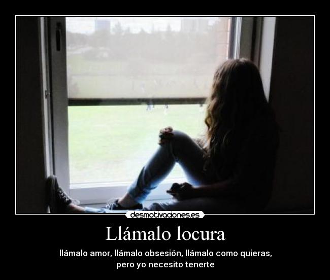 Llámalo locura - llámalo amor, llámalo obsesión, llámalo como quieras,
pero yo necesito tenerte