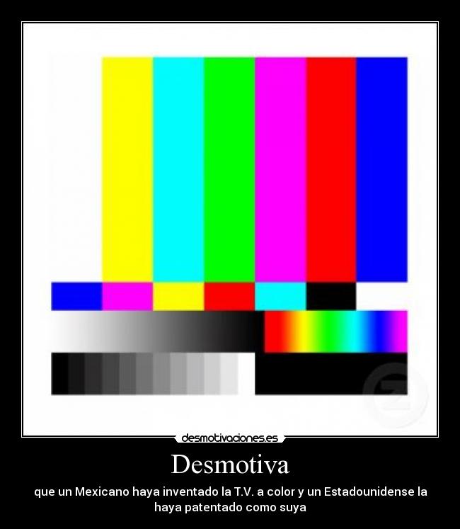 Desmotiva - que un Mexicano haya inventado la T.V. a color y un Estadounidense la
haya patentado como suya