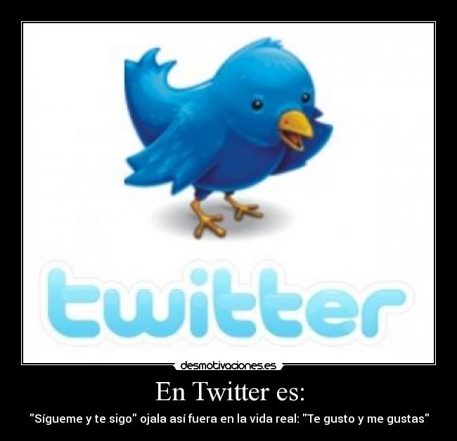 En Twitter es: - Sígueme y te sigo ojala así fuera en la vida real: Te gusto y me gustas