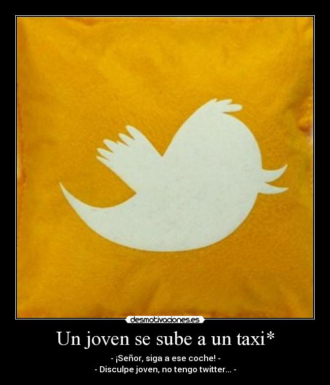 Un joven se sube a un taxi* - - ¡Señor, siga a ese coche! -
- Disculpe joven, no tengo twitter... -