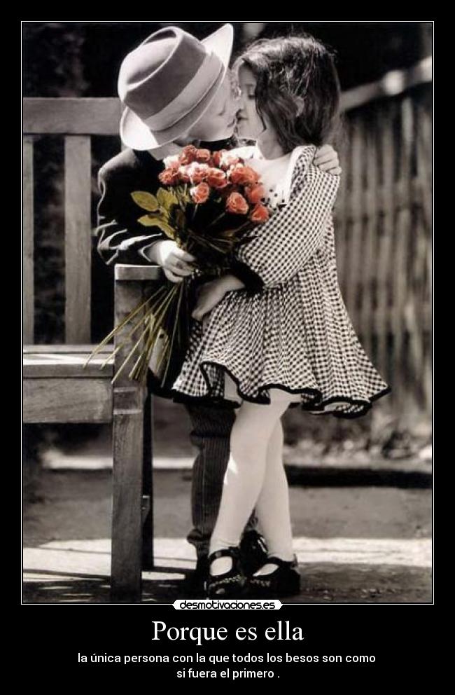 Porque es ella - la única persona con la que todos los besos son como 
si fuera el primero .