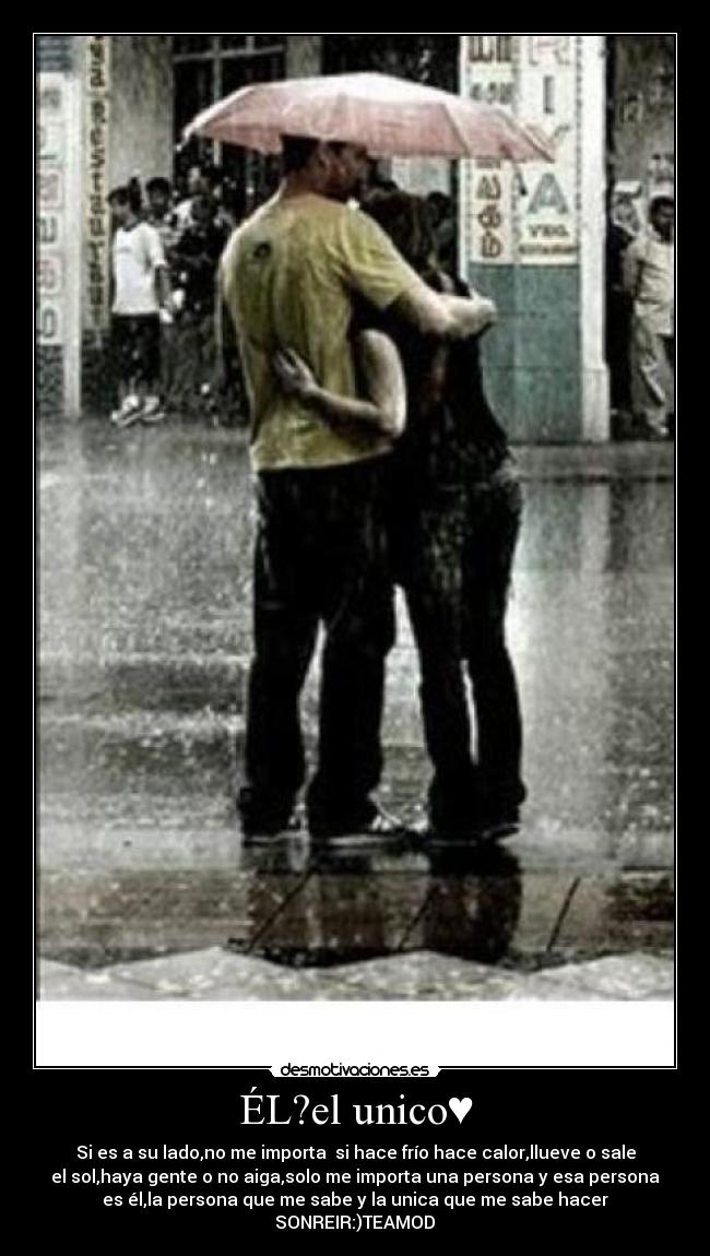 ÉL?el unico♥ - Si es a su lado,no me importa si hace frío hace calor,llueve o sale
el sol,haya gente o no aiga,solo me importa una persona y esa persona
es él,la persona que me sabe y la unica que me sabe hacer
SONREIR:)TEAMOD♥