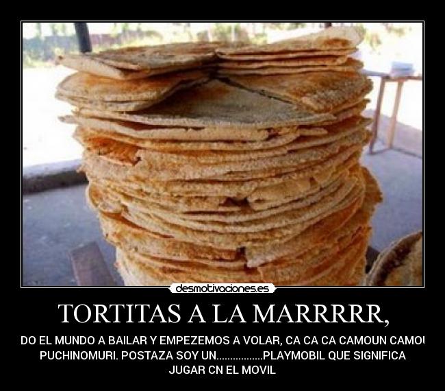 TORTITAS A LA MARRRRR, - TODO EL MUNDO A BAILAR Y EMPEZEMOS A VOLAR, CA CA CA CAMOUN CAMOUN.
PUCHINOMURI. POSTAZA SOY UN.................PLAYMOBIL QUE SIGNIFICA
JUGAR CN EL MOVIL
