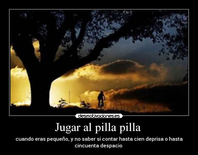 Jugar al pilla pilla - cuando eras pequeño, y no saber si contar hasta cien deprisa o hasta
cincuenta despacio