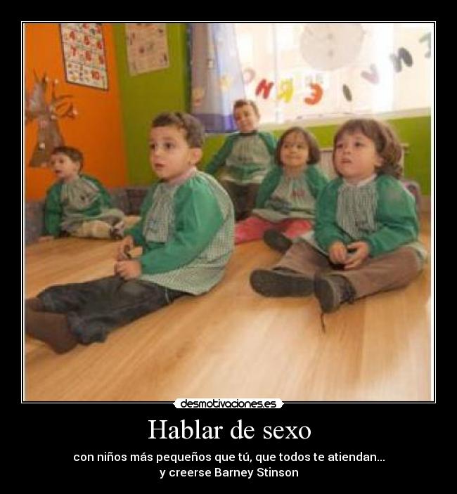 Hablar de sexo - con niños más pequeños que tú, que todos te atiendan...
y creerse Barney Stinson
