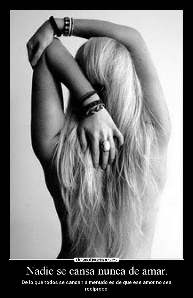 Nadie se cansa nunca de amar. - De lo que todos se cansan a menudo es de que ese amor no sea recíproco.