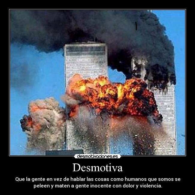 Desmotiva - Que la gente en vez de hablar las cosas como humanos que somos se
peleen y maten a gente inocente con dolor y violencia.