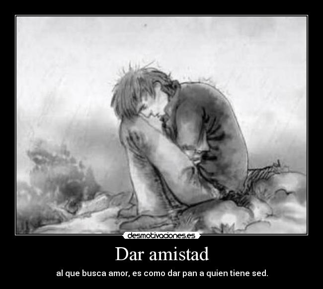 Dar amistad - al que busca amor, es como dar pan a quien tiene sed.