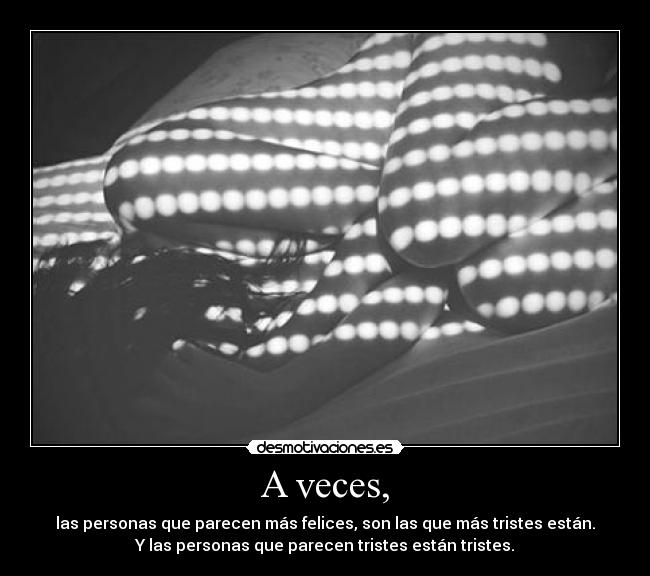A veces, - las personas que parecen más felices, son las que más tristes están.
Y las personas que parecen tristes están tristes.