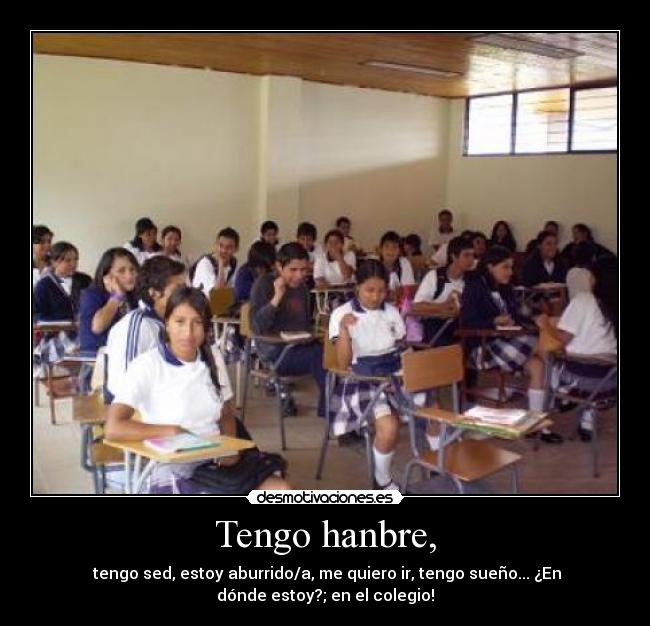 Tengo hanbre, - tengo sed, estoy aburrido/a, me quiero ir, tengo sueño... ¿En
dónde estoy?; en el colegio!