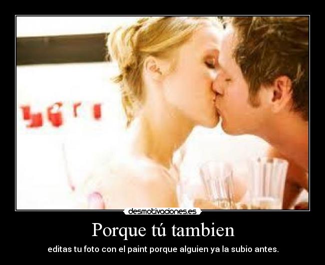 Porque tú tambien - editas tu foto con el paint porque alguien ya la subio antes.