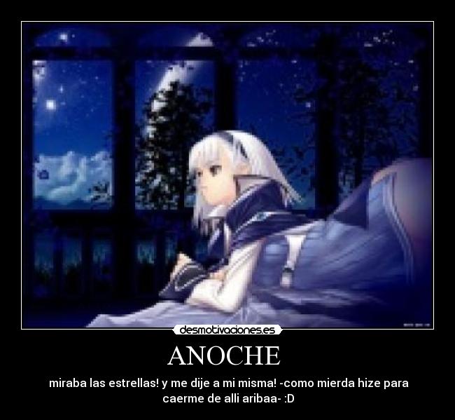 ANOCHE - miraba las estrellas! y me dije a mi misma! -como mierda hize para
caerme de alli aribaa- :D