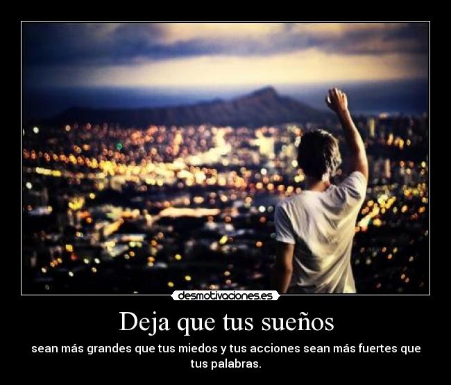 Deja que tus sueños - sean más grandes que tus miedos y tus acciones sean más fuertes que tus palabras.