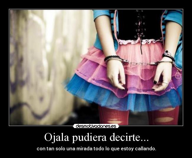 Ojala pudiera decirte... - con tan solo una mirada todo lo que estoy callando.