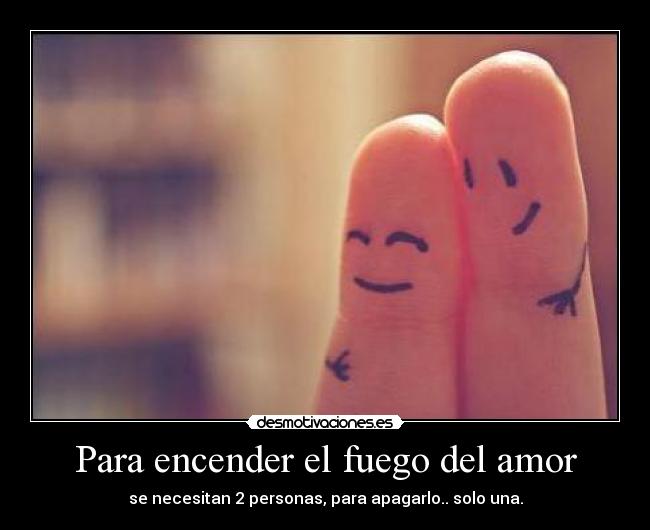 Para encender el fuego del amor - se necesitan 2 personas, para apagarlo.. solo una.