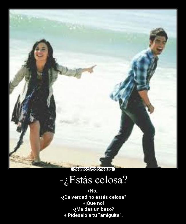 -¿Estás celosa? - +No...
-¿De verdad no estás celosa?
+¡Que no!
-¿Me das un beso?
+ Pídeselo a tu amiguita.