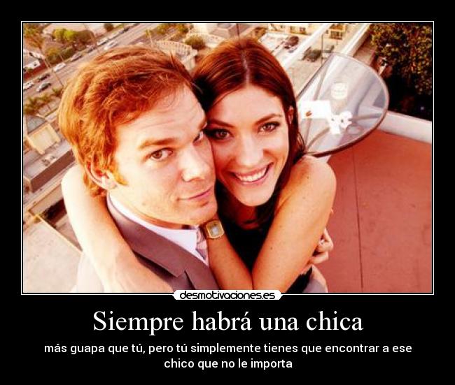 Siempre habrá una chica - más guapa que tú, pero tú simplemente tienes que encontrar a ese
chico que no le importa