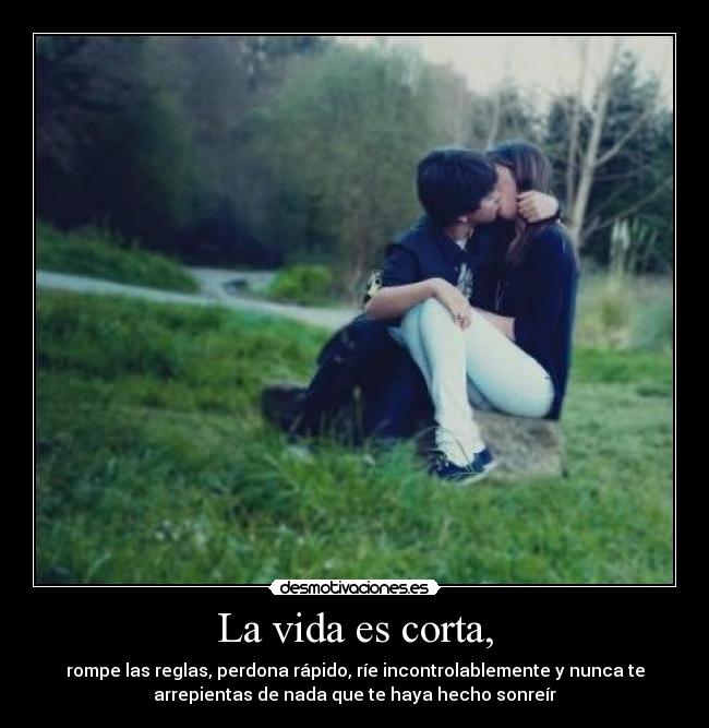 La vida es corta, - rompe las reglas, perdona rápido, ríe incontrolablemente y nunca te
arrepientas de nada que te haya hecho sonreír