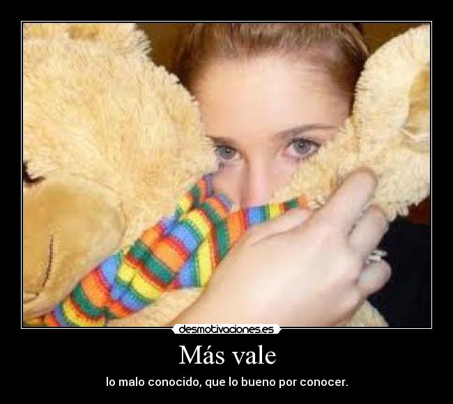 Más vale - lo malo conocido, que lo bueno por conocer.