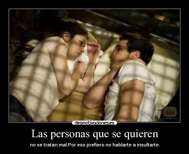 Las personas que se quieren - no se tratan mal.Por eso prefiero no hablarte a insultarte.