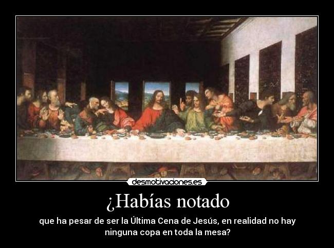 ¿Habías notado - que ha pesar de ser la Última Cena de Jesús, en realidad no hay
ninguna copa en toda la mesa?