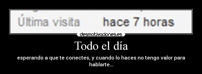 Todo el día - esperando a que te conectes, y cuando lo haces no tengo valor para hablarte...
