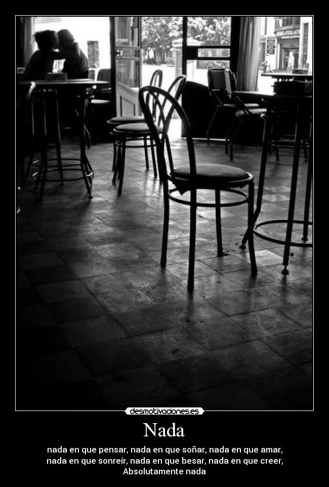Nada - nada en que pensar, nada en que soñar, nada en que amar,
nada en que sonreír, nada en que besar, nada en que creer,
Absolutamente nada