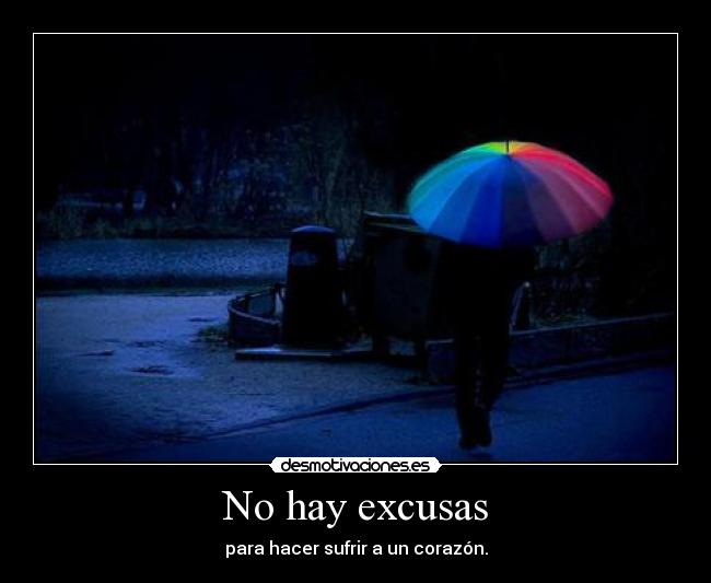 No hay excusas - para hacer sufrir a un corazón.