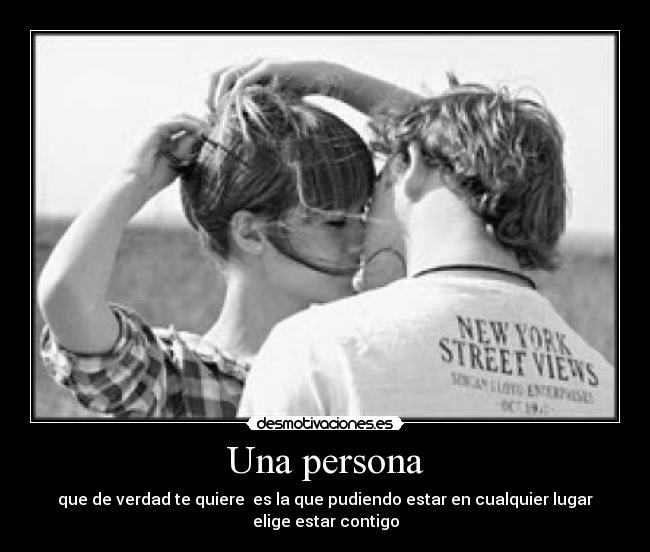 Una persona - que de verdad te quiere  es la que pudiendo estar en cualquier lugar elige estar contigo