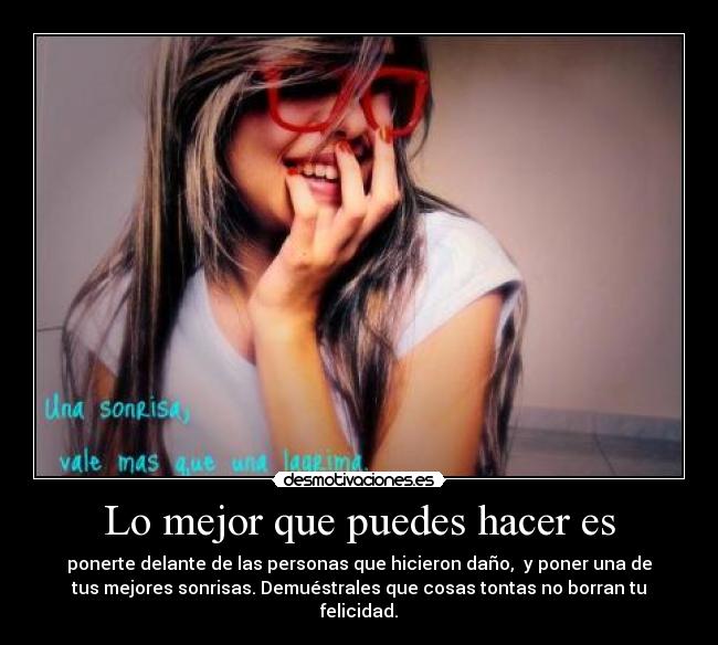 Lo mejor que puedes hacer es - ponerte delante de las personas que hicieron daño, y poner una de
tus mejores sonrisas. Demuéstrales que cosas tontas no borran tu
felicidad.