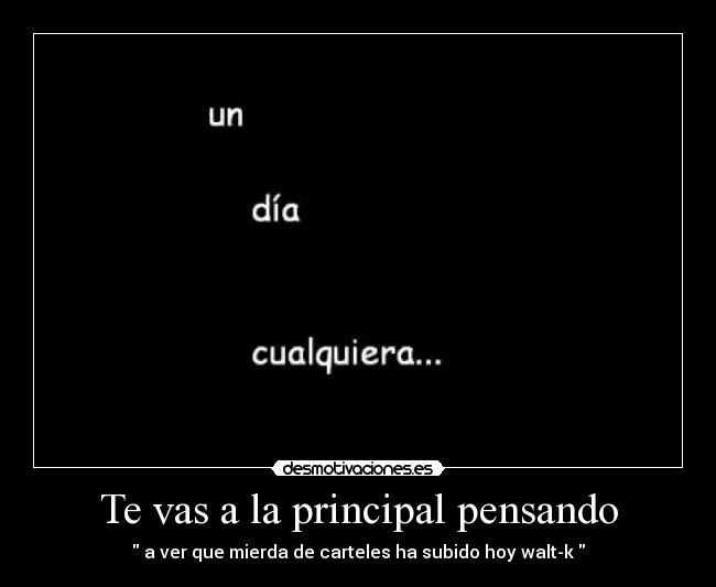 Te vas a la principal pensando - a ver que mierda de carteles ha subido hoy walt-k