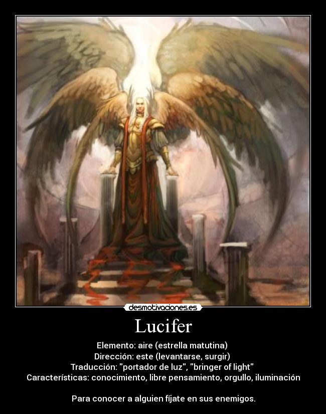 Lucifer - Elemento: aire (estrella matutina) 
Dirección: este (levantarse, surgir) 
Traducción: portador de luz, bringer of light 
Características: conocimiento, libre pensamiento, orgullo, iluminación

Para conocer a alguien fíjate en sus enemigos.