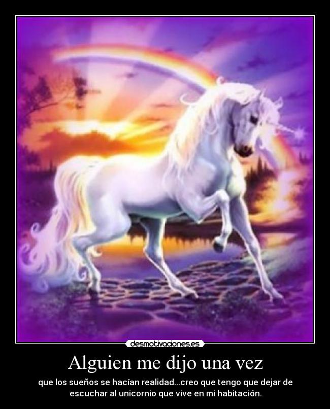 Alguien me dijo una vez - que los sueños se hacían realidad...creo que tengo que dejar de
escuchar al unicornio que vive en mi habitación.
