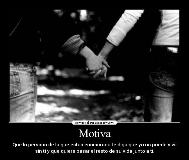 Motiva - Que la persona de la que estas enamorada te diga que ya no puede vivir
sin ti y que quiere pasar el resto de su vida junto a ti.