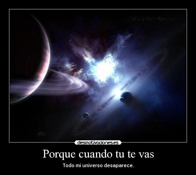 Porque cuando tu te vas - Todo mi universo desaparece.