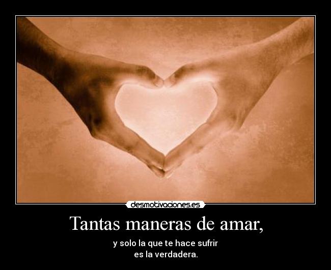Tantas maneras de amar, - y solo la que te hace sufrir
es la verdadera.