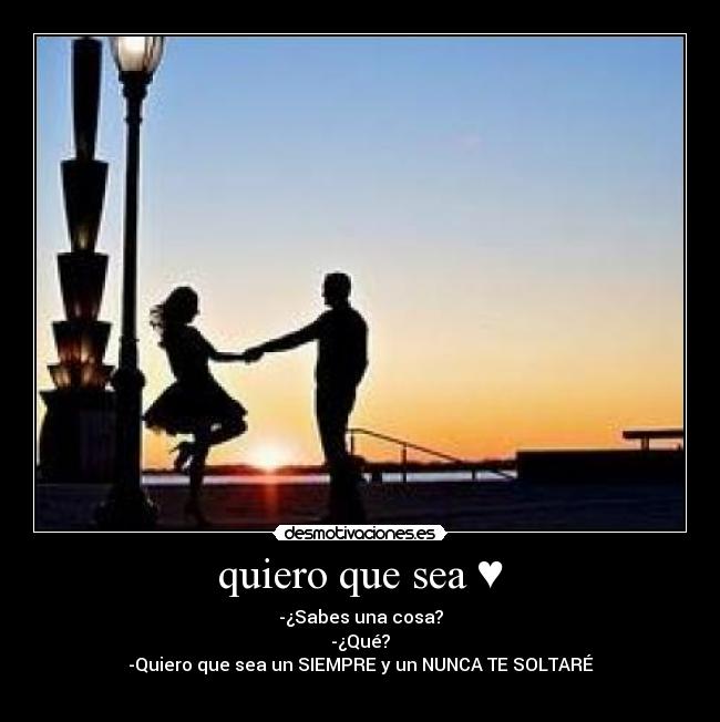 quiero que sea ♥ - -¿Sabes una cosa?
-¿Qué?
-Quiero que sea un SIEMPRE y un NUNCA TE SOLTARÉ♥