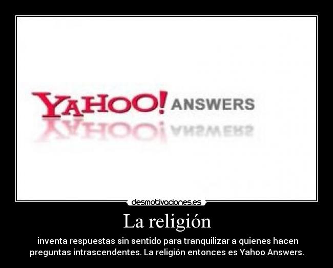 La religión - inventa respuestas sin sentido para tranquilizar a quienes hacen
preguntas intrascendentes. La religión entonces es Yahoo Answers.