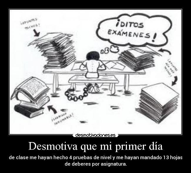 Desmotiva que mi primer día - de clase me hayan hecho 4 pruebas de nivel y me hayan mandado 13 hojas
de deberes por asignatura.