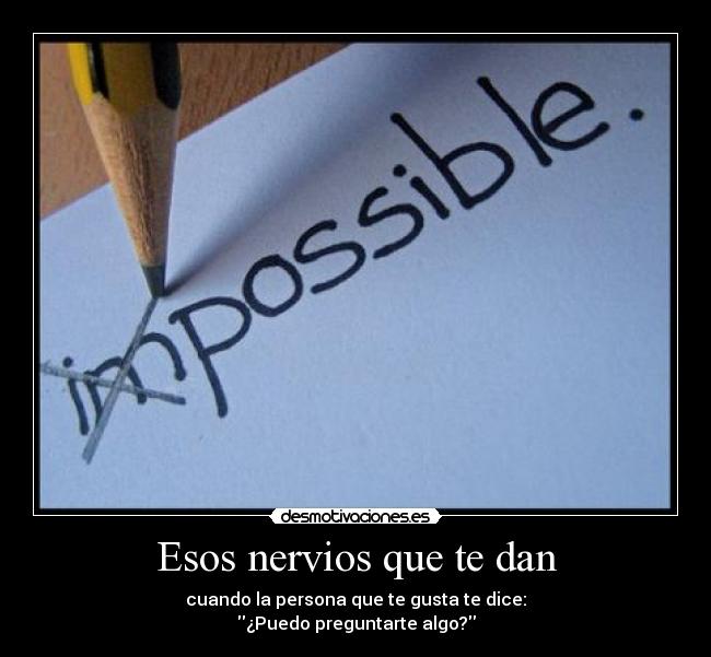 Esos nervios que te dan - cuando la persona que te gusta te dice:
¿Puedo preguntarte algo?