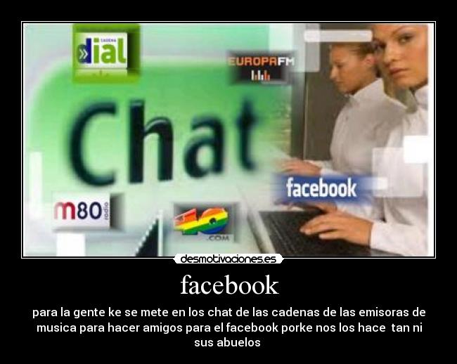 facebook - para la gente ke se mete en los chat de las cadenas de las emisoras de
musica para hacer amigos para el facebook porke nos los hace tan ni
sus abuelos